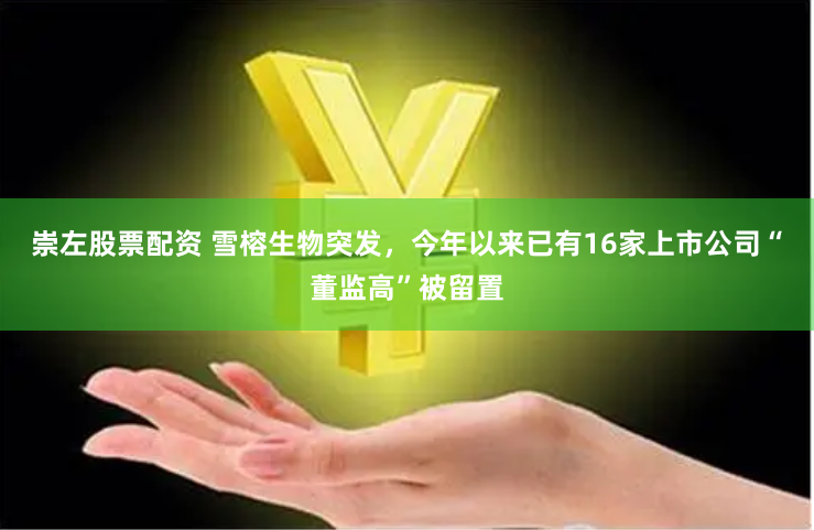 崇左股票配资 雪榕生物突发，今年以来已有16家上市公司“董监高”被留置