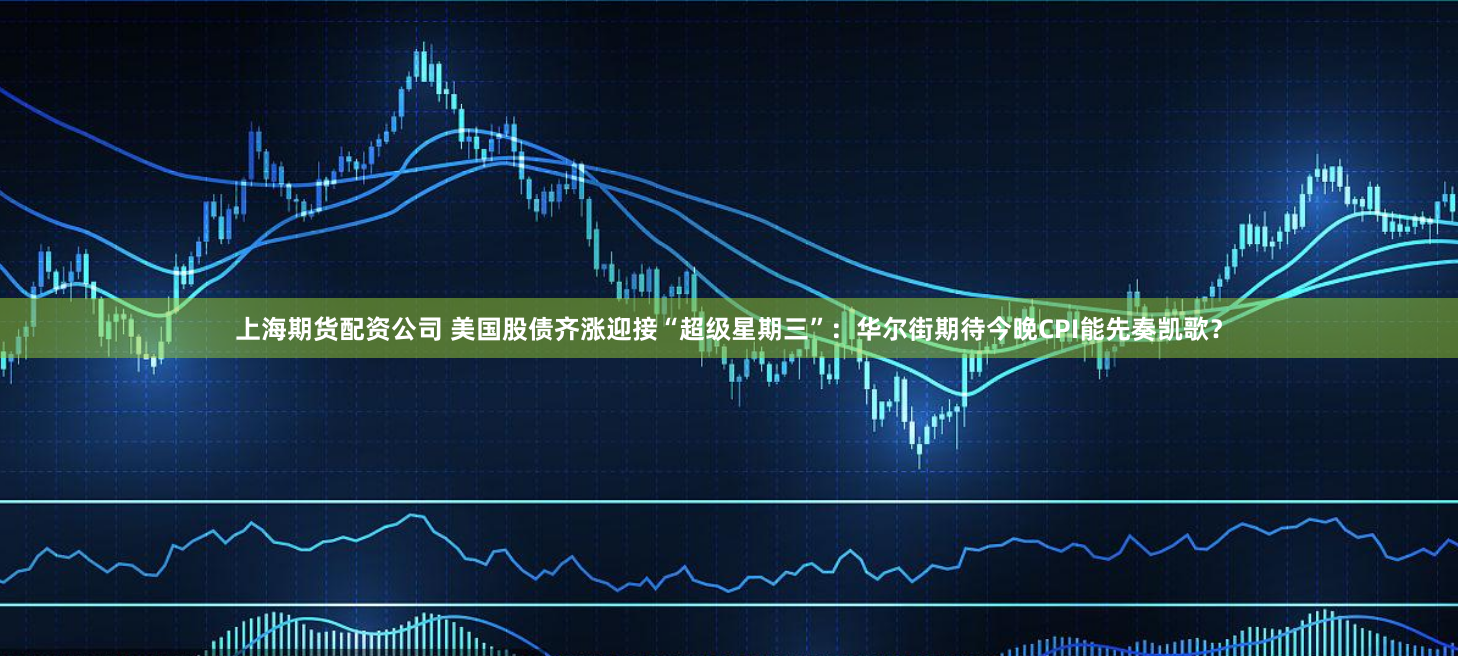 上海期货配资公司 美国股债齐涨迎接“超级星期三”：华尔街期待今晚CPI能先奏凯歌？