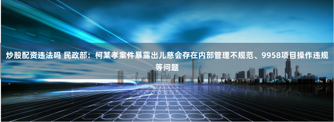 炒股配资违法吗 民政部：柯某孝案件暴露出儿慈会存在内部管理不规范、9958项目操作违规等问题