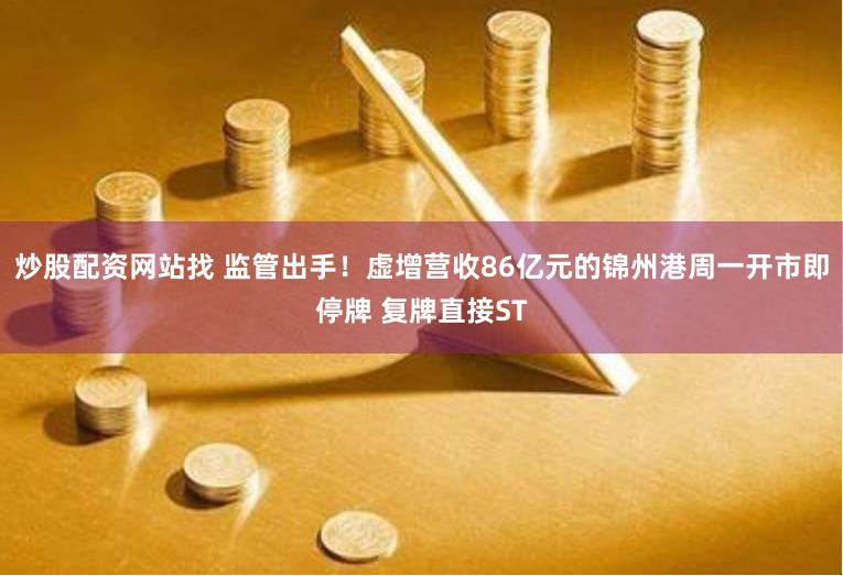 炒股配资网站找 监管出手！虚增营收86亿元的锦州港周一开市即停牌 复牌直接ST