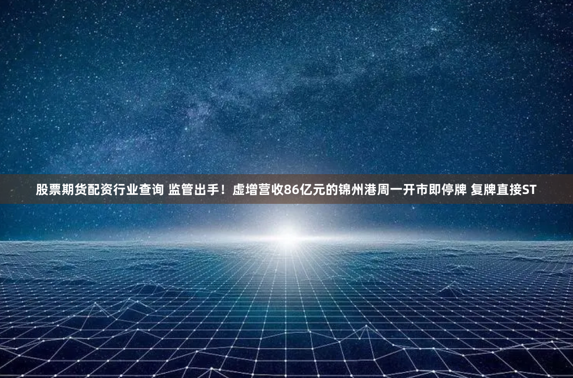 股票期货配资行业查询 监管出手！虚增营收86亿元的锦州港周一开市即停牌 复牌直接ST