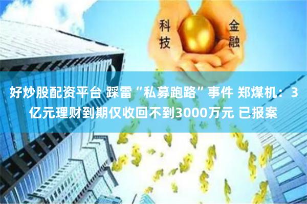 好炒股配资平台 踩雷“私募跑路”事件 郑煤机：3亿元理财到期仅收回不到3000万元 已报案