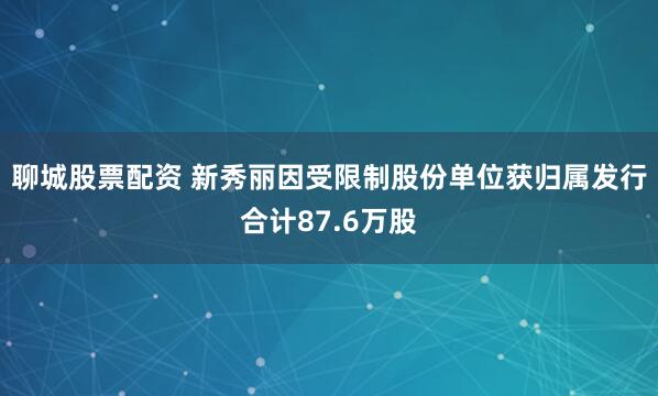 聊城股票配资 新秀丽因受限制股份单位获归属发行合计87.6万股