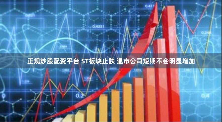 正规炒股配资平台 ST板块止跌 退市公司短期不会明显增加
