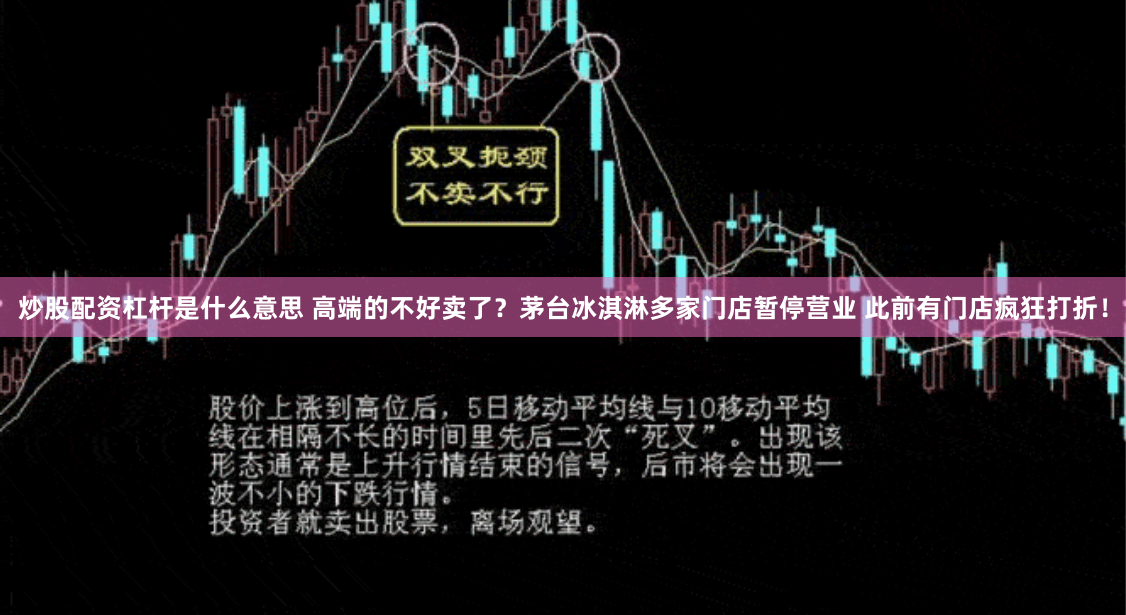炒股配资杠杆是什么意思 高端的不好卖了？茅台冰淇淋多家门店暂停营业 此前有门店疯狂打折！