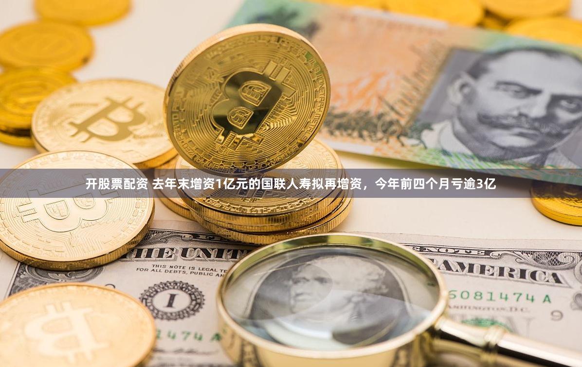 开股票配资 去年末增资1亿元的国联人寿拟再增资，今年前四个月亏逾3亿