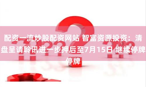 配资一流炒股配资网站 智富资源投资：清盘呈请聆讯进一步押后至7月15日 继续停牌
