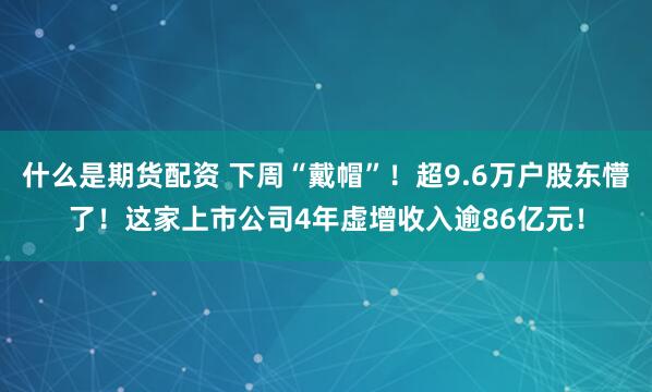什么是期货配资 下周“戴帽”！超9.6万户股东懵了！这家上市公司4年虚增收入逾86亿元！
