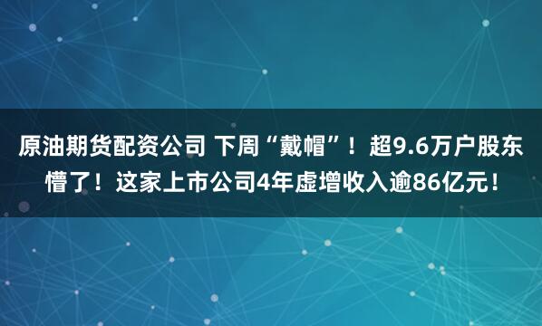 原油期货配资公司 下周“戴帽”！超9.6万户股东懵了！这家上市公司4年虚增收入逾86亿元！