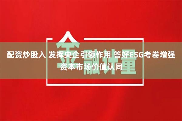 配资炒股入 发挥央企引领作用 答好ESG考卷增强资本市场价值认同