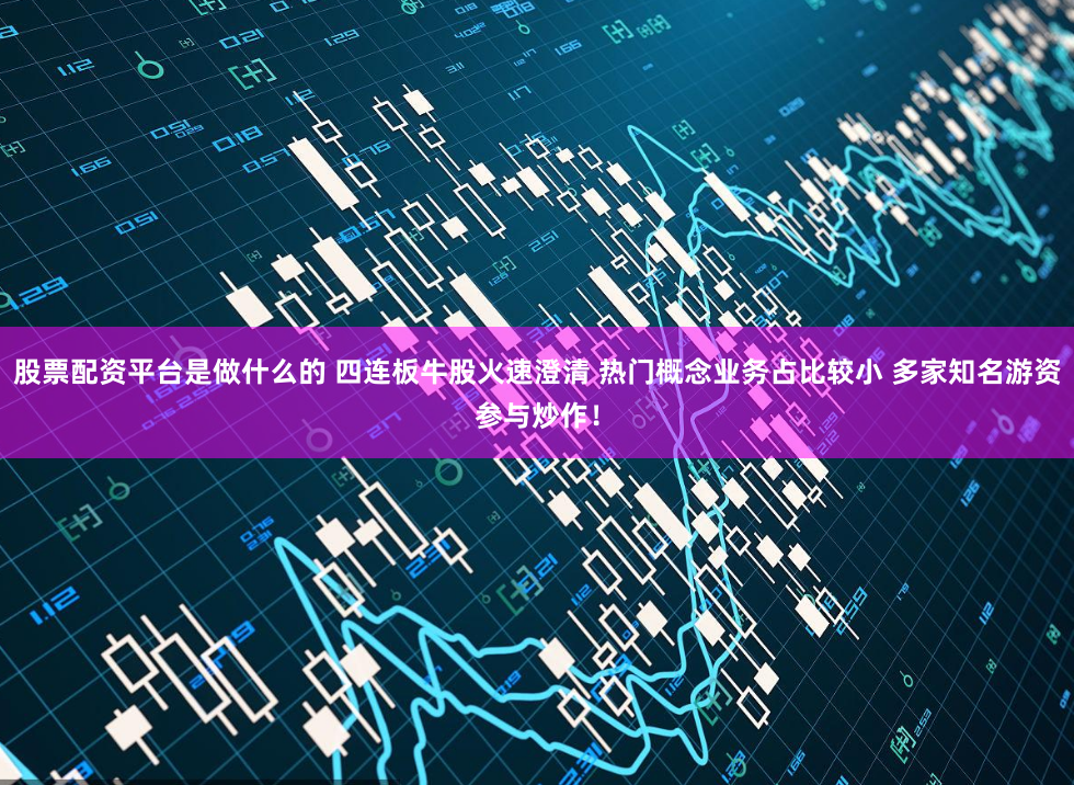 股票配资平台是做什么的 四连板牛股火速澄清 热门概念业务占比较小 多家知名游资参与炒作！