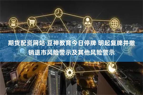 期货配资网站 豆神教育今日停牌 明起复牌并撤销退市风险警示及其他风险警示