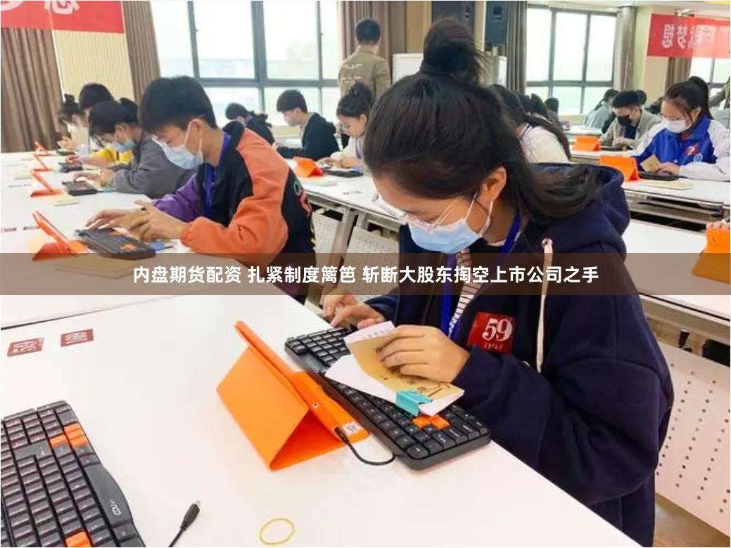 内盘期货配资 扎紧制度篱笆 斩断大股东掏空上市公司之手