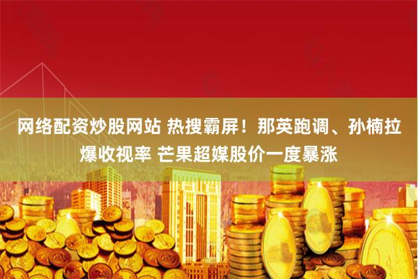 网络配资炒股网站 热搜霸屏！那英跑调、孙楠拉爆收视率 芒果超媒股价一度暴涨