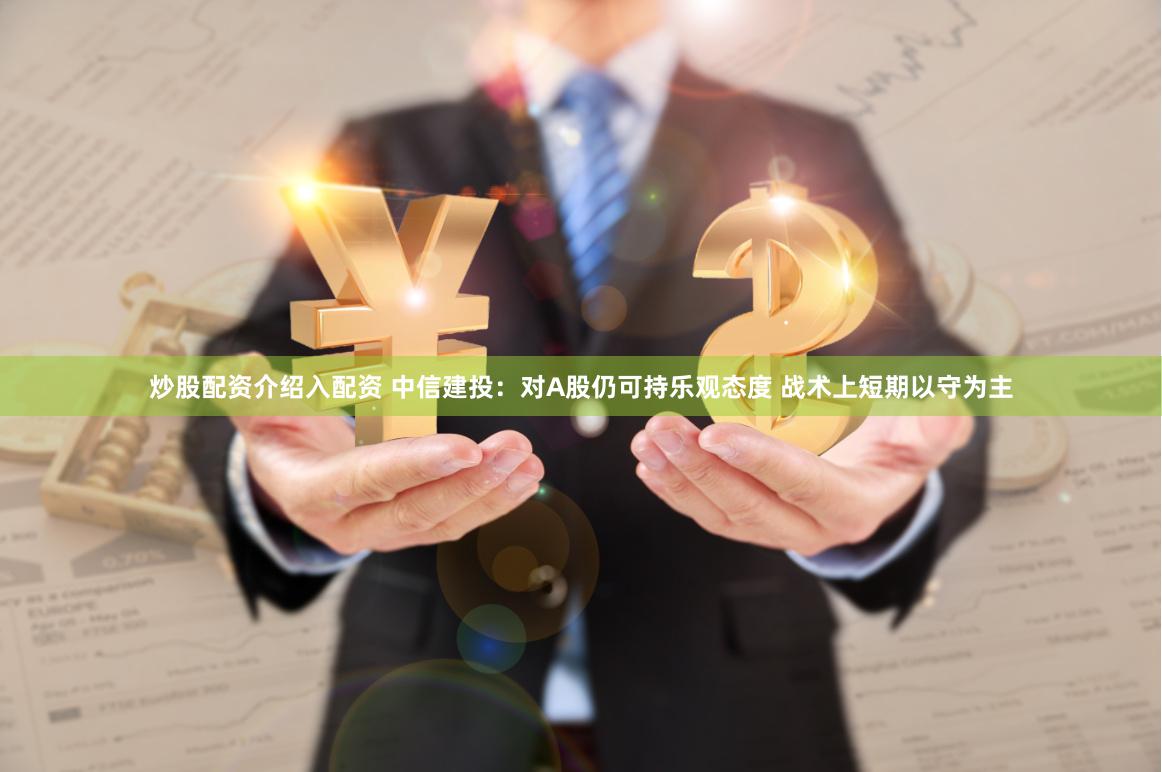 炒股配资介绍入配资 中信建投：对A股仍可持乐观态度 战术上短期以守为主