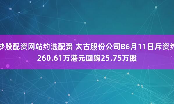 炒股配资网站约选配资 太古股份公司B6月11日斥资约260.61万港元回购25.75万股