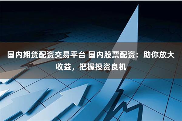 国内期货配资交易平台 国内股票配资：助你放大收益，把握投资良机