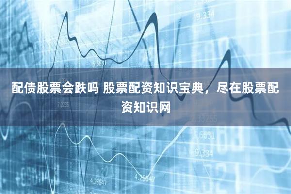 配债股票会跌吗 股票配资知识宝典，尽在股票配资知识网