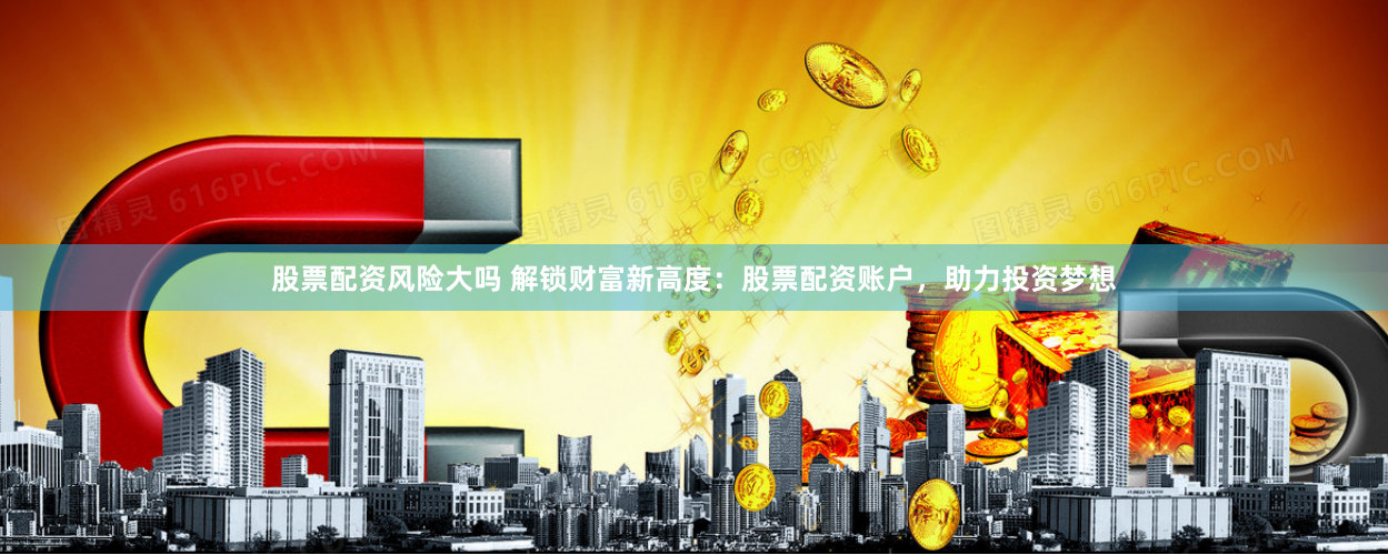 股票配资风险大吗 解锁财富新高度：股票配资账户，助力投资梦想