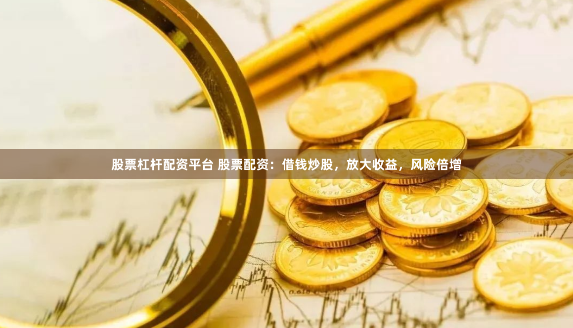 股票杠杆配资平台 股票配资：借钱炒股，放大收益，风险倍增