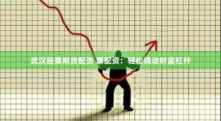 武汉股票期货配资 票配资：轻松撬动财富杠杆
