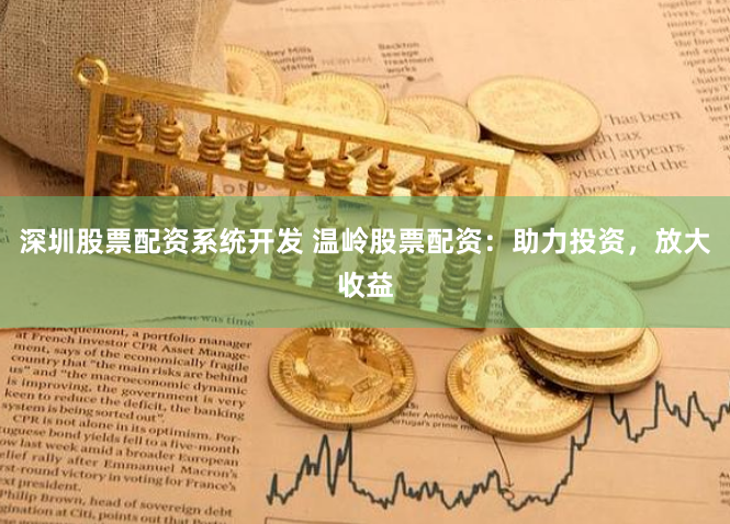 深圳股票配资系统开发 温岭股票配资：助力投资，放大收益