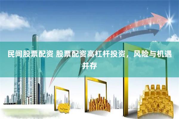 民间股票配资 股票配资高杠杆投资，风险与机遇并存