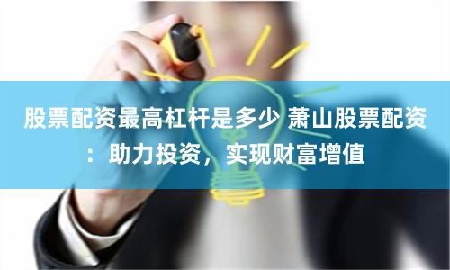 股票配资最高杠杆是多少 萧山股票配资：助力投资，实现财富增值