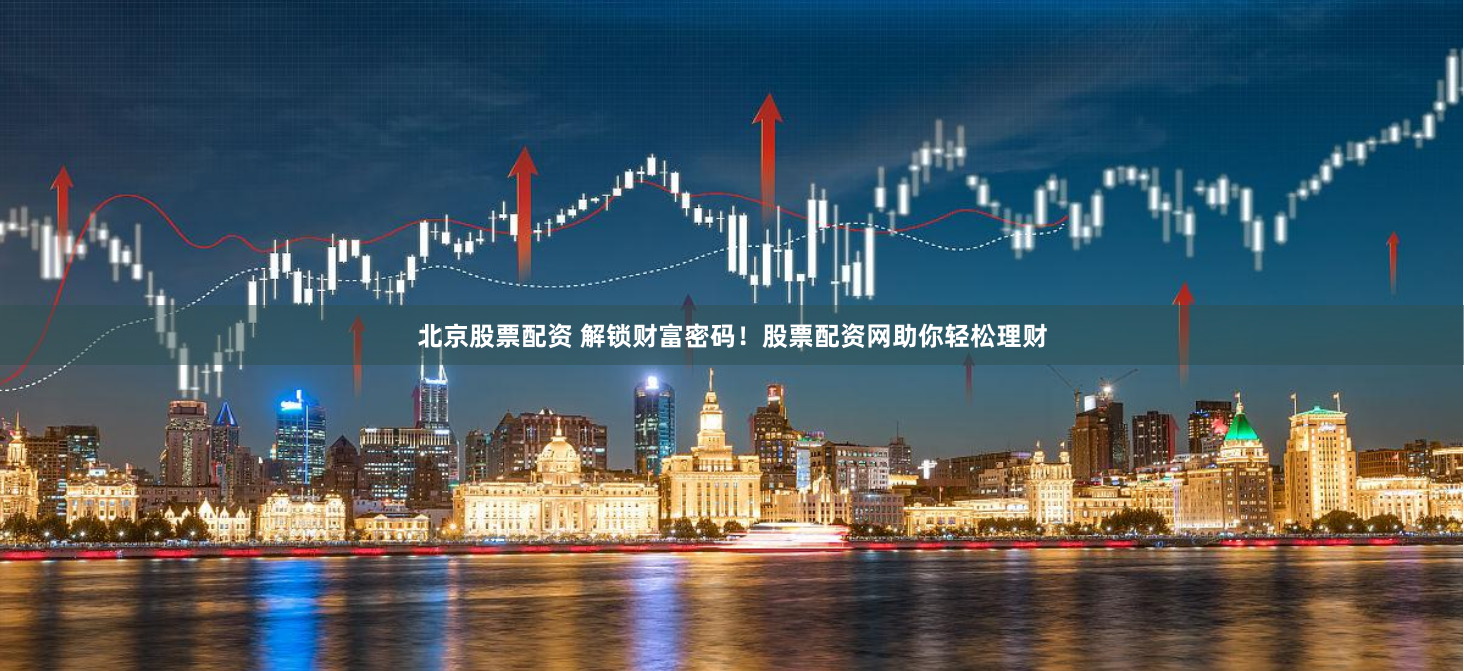 北京股票配资 解锁财富密码！股票配资网助你轻松理财