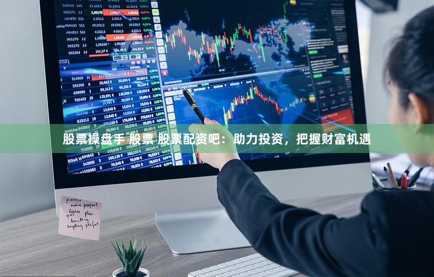 股票操盘手 股票 股票配资吧：助力投资，把握财富机遇