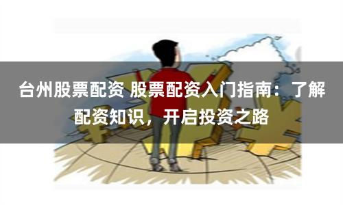 台州股票配资 股票配资入门指南：了解配资知识，开启投资之路