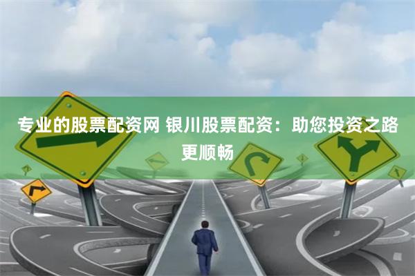 专业的股票配资网 银川股票配资：助您投资之路更顺畅