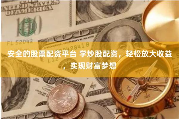 安全的股票配资平台 学炒股配资，轻松放大收益，实现财富梦想