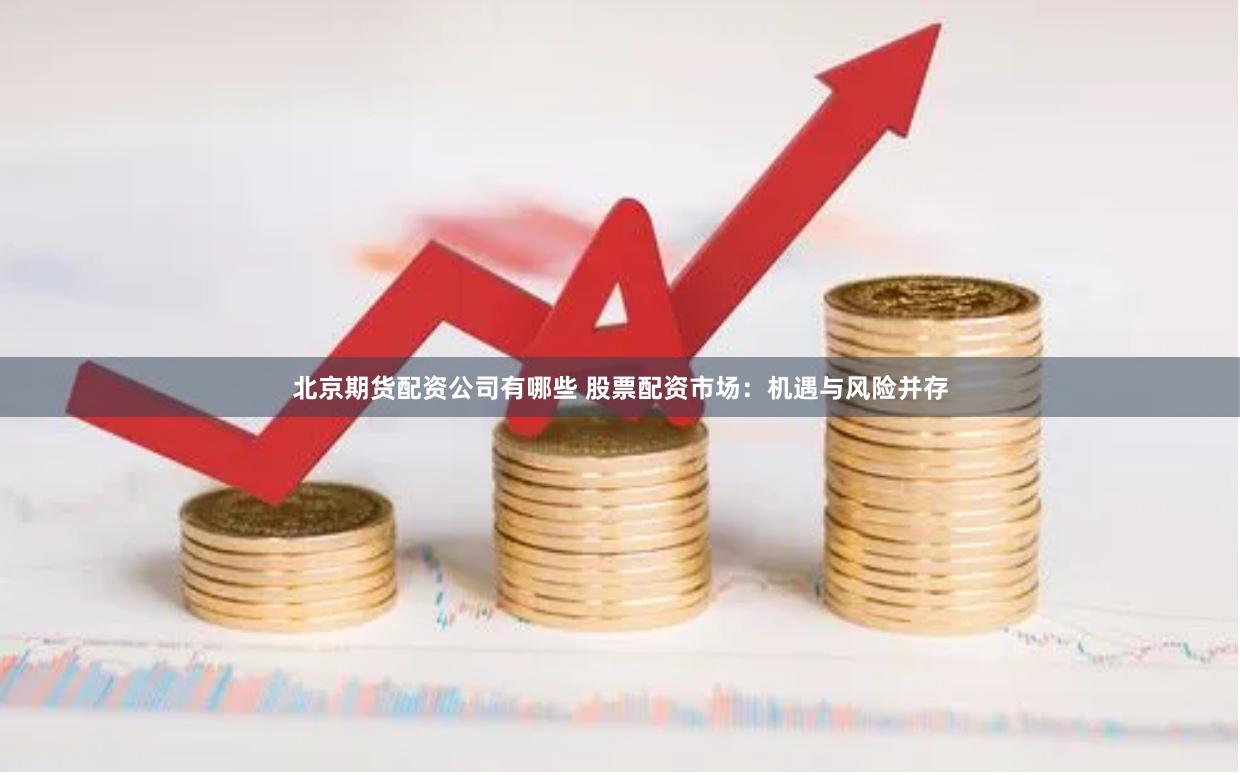 北京期货配资公司有哪些 股票配资市场：机遇与风险并存