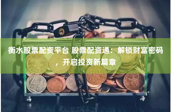 衡水股票配资平台 股票配资通：解锁财富密码，开启投资新篇章