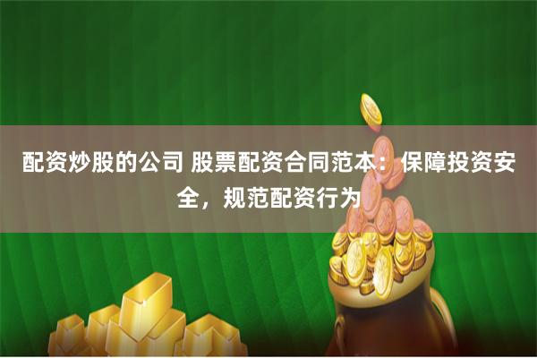 配资炒股的公司 股票配资合同范本：保障投资安全，规范配资行为