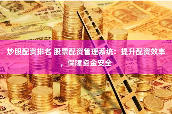 炒股配资排名 股票配资管理系统：提升配资效率，保障资金安全