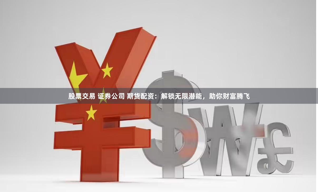 股票交易 证券公司 期货配资：解锁无限潜能，助你财富腾飞