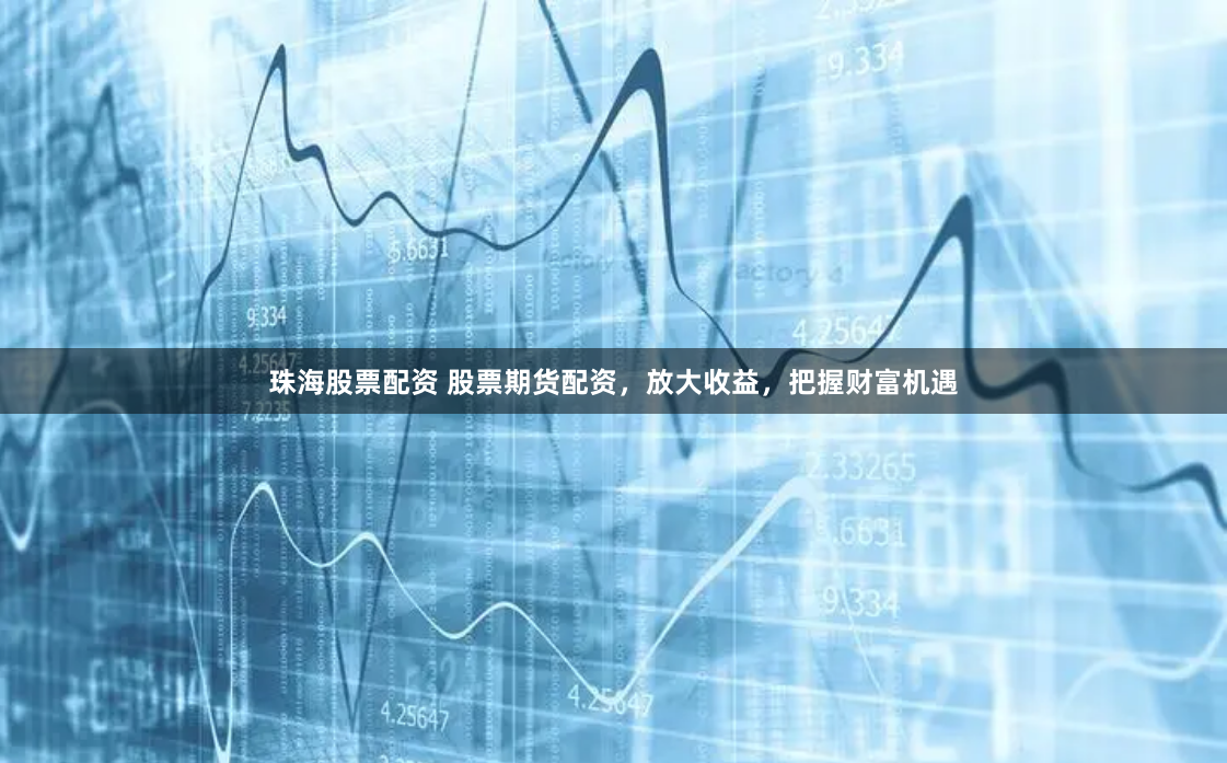 珠海股票配资 股票期货配资，放大收益，把握财富机遇