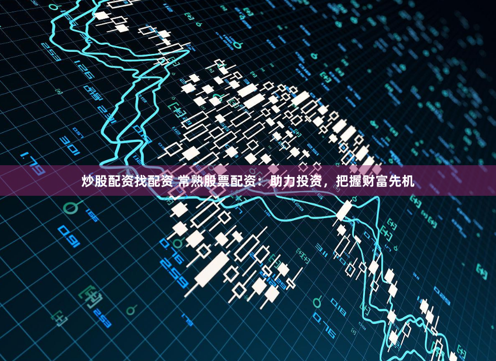 炒股配资找配资 常熟股票配资：助力投资，把握财富先机