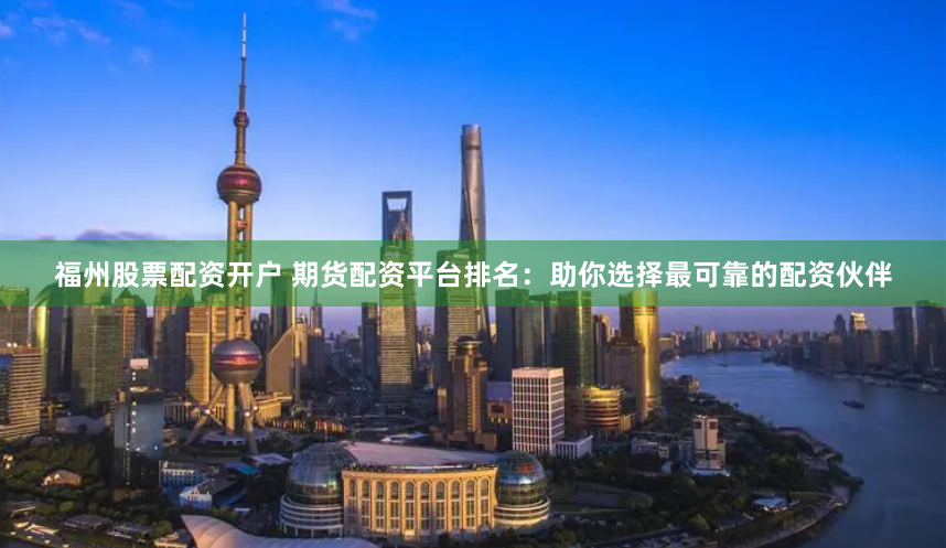 福州股票配资开户 期货配资平台排名：助你选择最可靠的配资伙伴