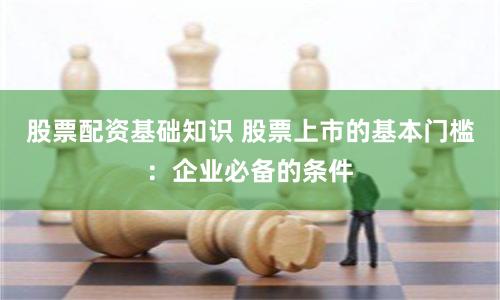 股票配资基础知识 股票上市的基本门槛：企业必备的条件