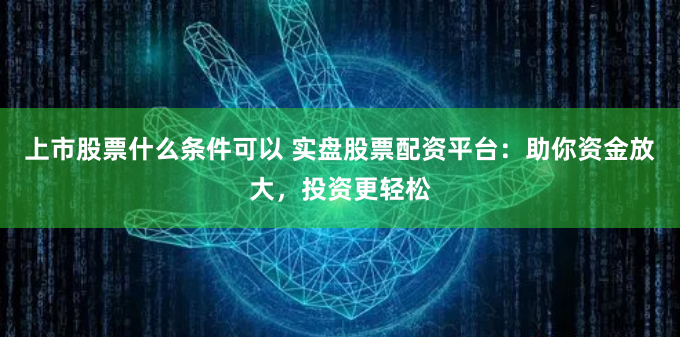 上市股票什么条件可以 实盘股票配资平台：助你资金放大，投资更轻松