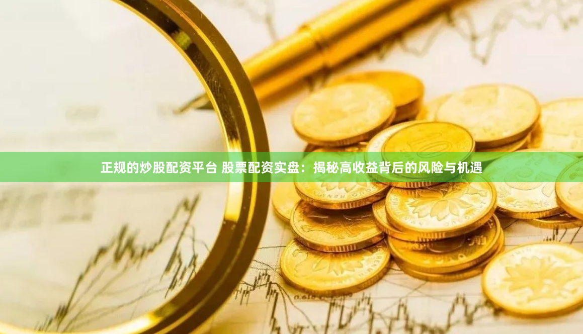 正规的炒股配资平台 股票配资实盘：揭秘高收益背后的风险与机遇