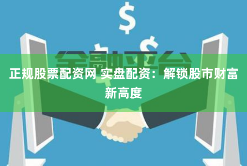 正规股票配资网 实盘配资：解锁股市财富新高度