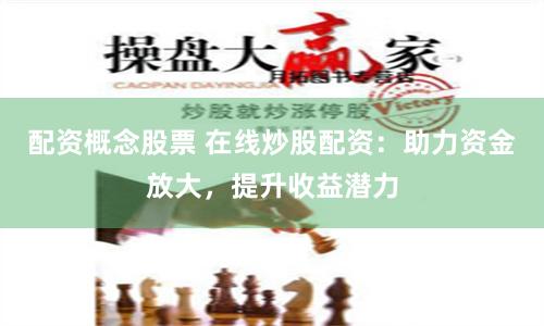 配资概念股票 在线炒股配资：助力资金放大，提升收益潜力