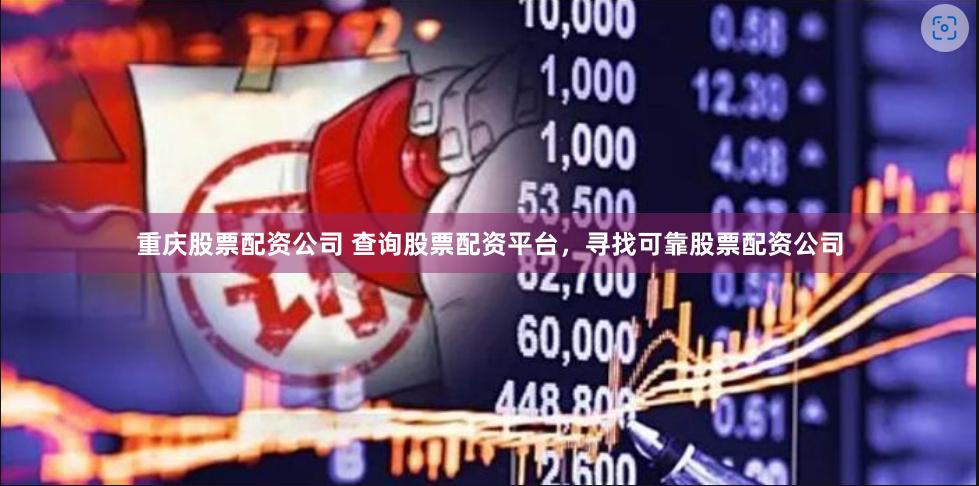 重庆股票配资公司 查询股票配资平台，寻找可靠股票配资公司