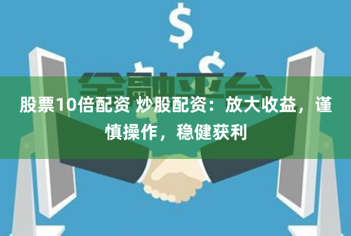 股票10倍配资 炒股配资：放大收益，谨慎操作，稳健获利