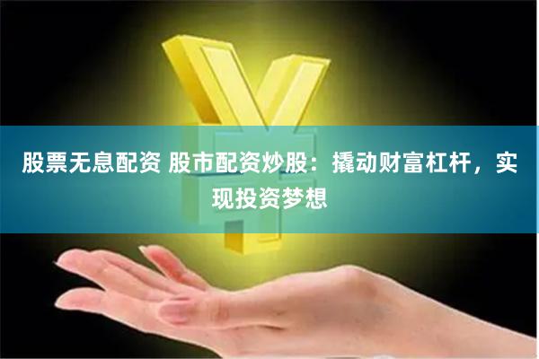 股票无息配资 股市配资炒股：撬动财富杠杆，实现投资梦想