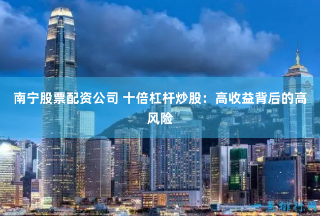 南宁股票配资公司 十倍杠杆炒股：高收益背后的高风险